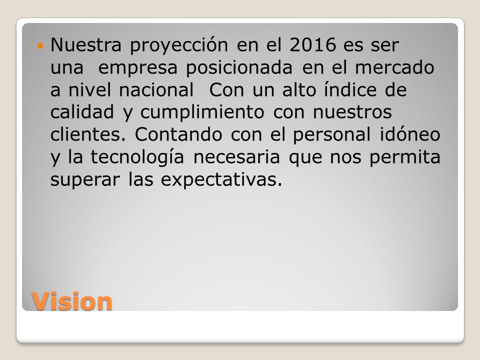 Nuestra proyección en el 2016 es ser una empresa posicionada en el mercado a nivel nacional Con un alto índice de calidad y cumplimiento con nuestros clientes. Contando con el personal idóneo y la tecnología necesaria que nos permita superar las expectativas.