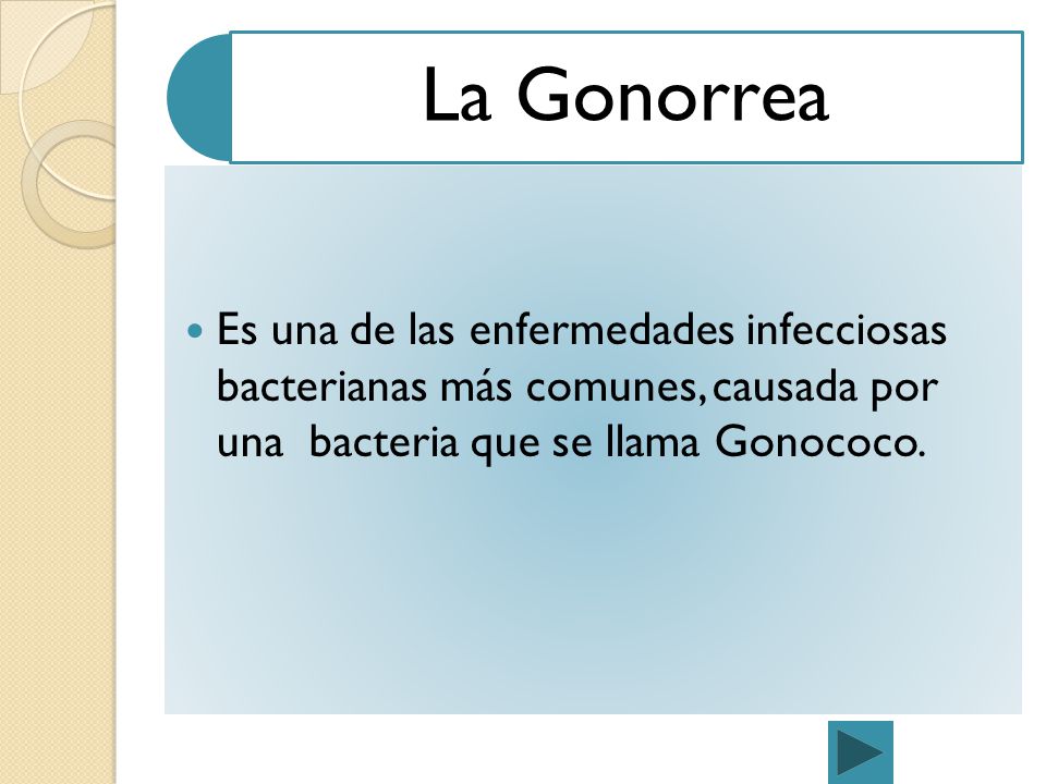La Gonorrea Es una de las enfermedades infecciosas bacterianas más comunes, causada por una bacteria que se llama Gonococo.