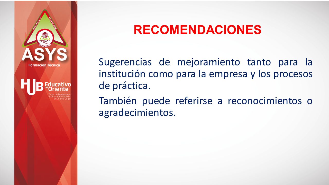 RECOMENDACIONES Sugerencias de mejoramiento tanto para la institución como para la empresa y los procesos de práctica.