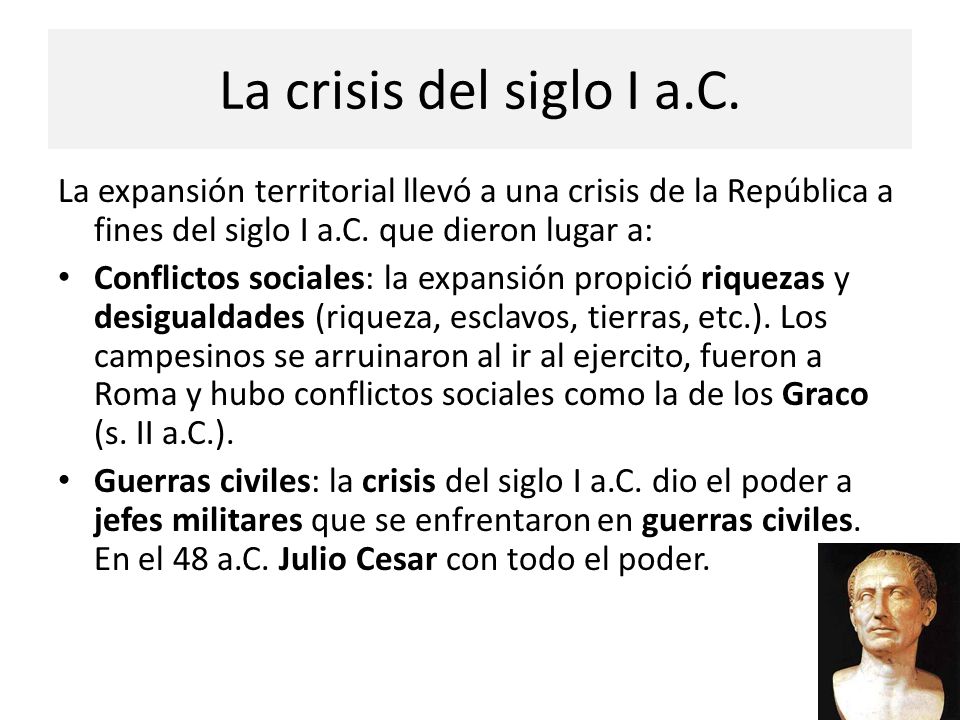 La crisis del siglo I a.C. La expansión territorial llevó a una crisis de la República a fines del siglo I a.C. que dieron lugar a: