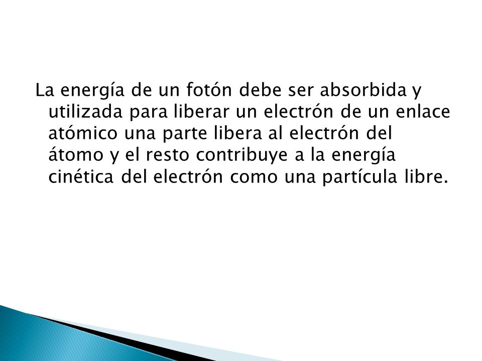 La energía de un fotón debe ser absorbida y utilizada para liberar un electrón de un enlace atómico una parte libera al electrón del átomo y el resto contribuye a la energía cinética del electrón como una partícula libre.