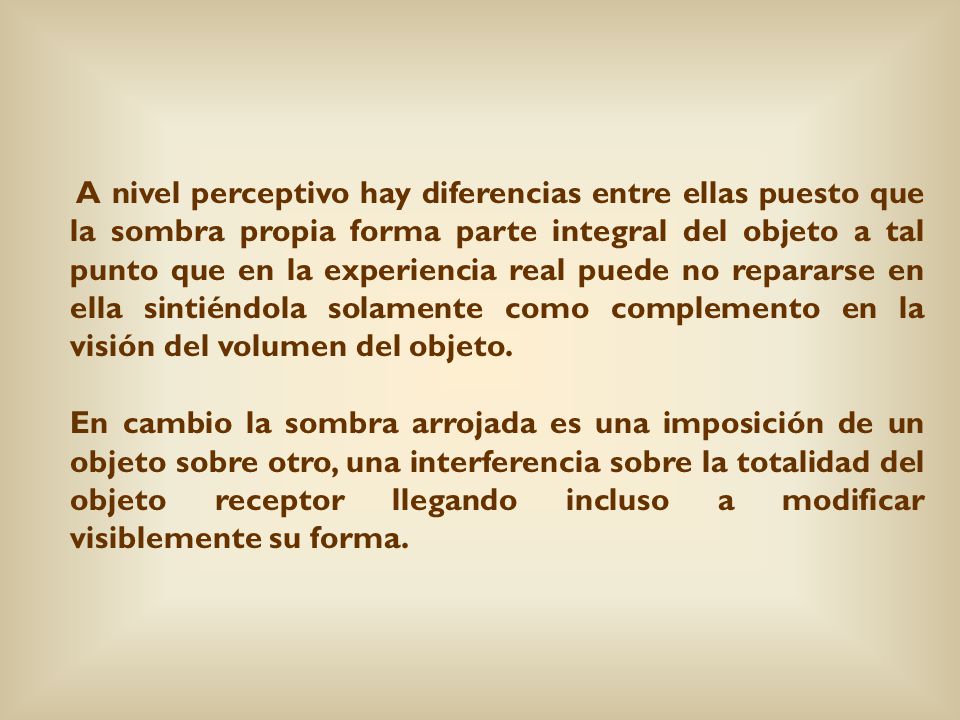 A nivel perceptivo hay diferencias entre ellas puesto que la sombra propia forma parte integral del objeto a tal punto que en la experiencia real puede no repararse en ella sintiéndola solamente como complemento en la visión del volumen del objeto.