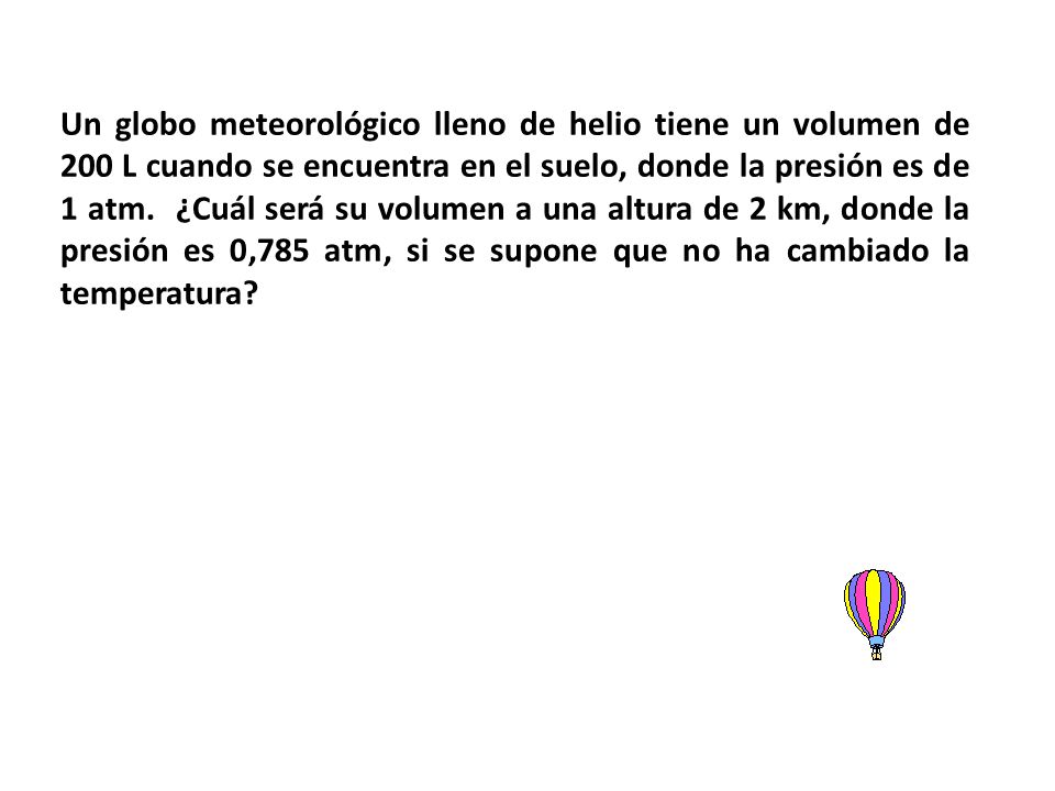 Un globo meteorológico lleno de helio tiene un volumen de 200 L cuando se encuentra en el suelo, donde la presión es de 1 atm.