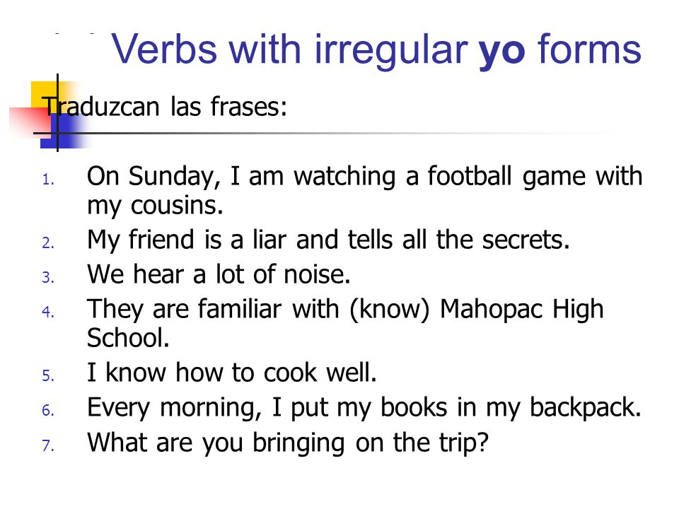 Traduzcan las frases: On Sunday, I am watching a football game with my cousins. My friend is a liar and tells all the secrets.
