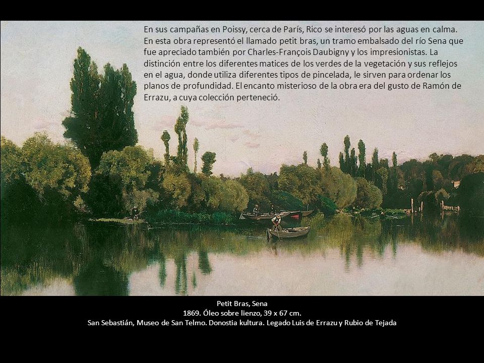 En sus campañas en Poissy, cerca de París, Rico se interesó por las aguas en calma. En esta obra representó el llamado petit bras, un tramo embalsado del río Sena que fue apreciado también por Charles-François Daubigny y los impresionistas. La distinción entre los diferentes matices de los verdes de la vegetación y sus reflejos en el agua, donde utiliza diferentes tipos de pincelada, le sirven para ordenar los planos de profundidad. El encanto misterioso de la obra era del gusto de Ramón de Errazu, a cuya colección perteneció.