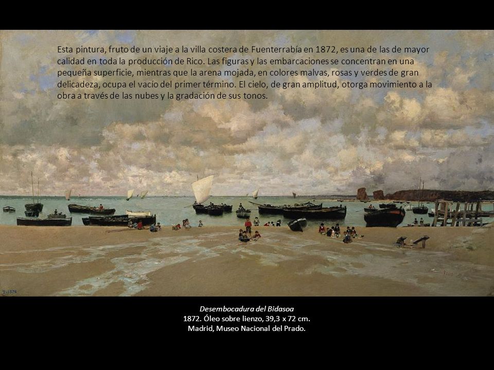 Esta pintura, fruto de un viaje a la villa costera de Fuenterrabía en 1872, es una de las de mayor calidad en toda la producción de Rico. Las figuras y las embarcaciones se concentran en una pequeña superficie, mientras que la arena mojada, en colores malvas, rosas y verdes de gran delicadeza, ocupa el vacío del primer término. El cielo, de gran amplitud, otorga movimiento a la obra a través de las nubes y la gradación de sus tonos.