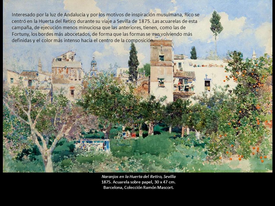 Interesado por la luz de Andalucía y por los motivos de inspiración musulmana, Rico se centró en la Huerta del Retiro durante su viaje a Sevilla de Las acuarelas de esta campaña, de ejecución menos minuciosa que las anteriores, tienen, como las de Fortuny, los bordes más abocetados, de forma que las formas se van volviendo más definidas y el color más intenso hacia el centro de la composición.