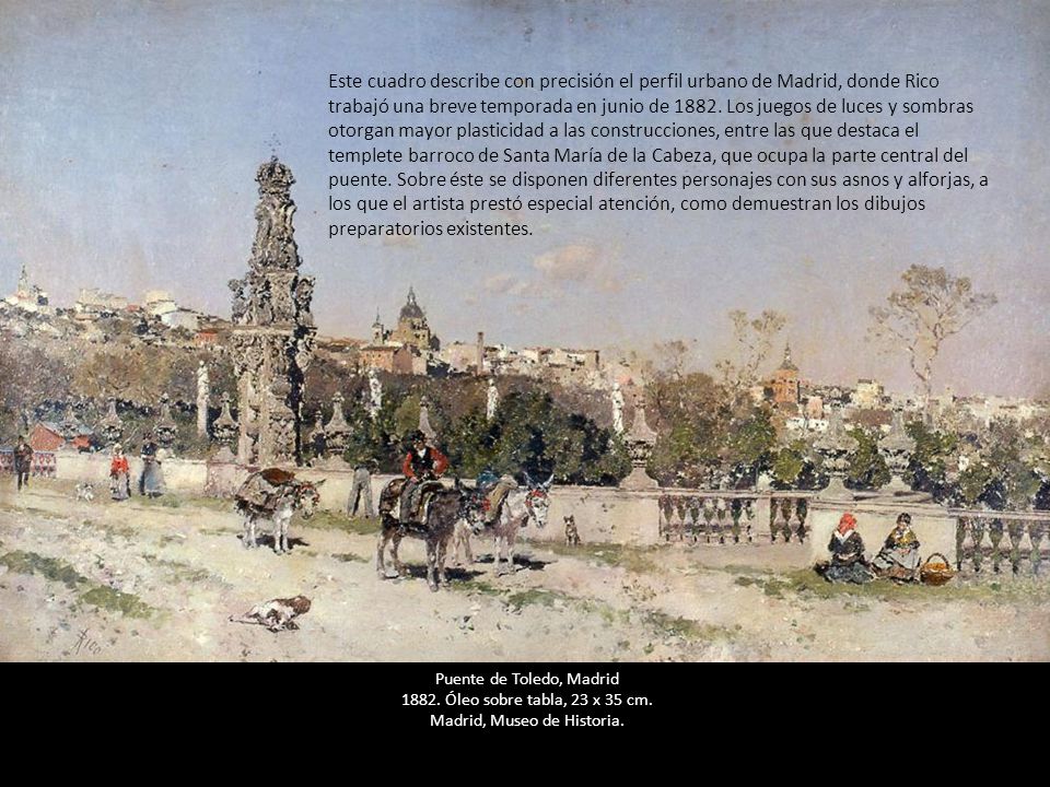 Este cuadro describe con precisión el perfil urbano de Madrid, donde Rico trabajó una breve temporada en junio de Los juegos de luces y sombras otorgan mayor plasticidad a las construcciones, entre las que destaca el templete barroco de Santa María de la Cabeza, que ocupa la parte central del puente. Sobre éste se disponen diferentes personajes con sus asnos y alforjas, a los que el artista prestó especial atención, como demuestran los dibujos preparatorios existentes.