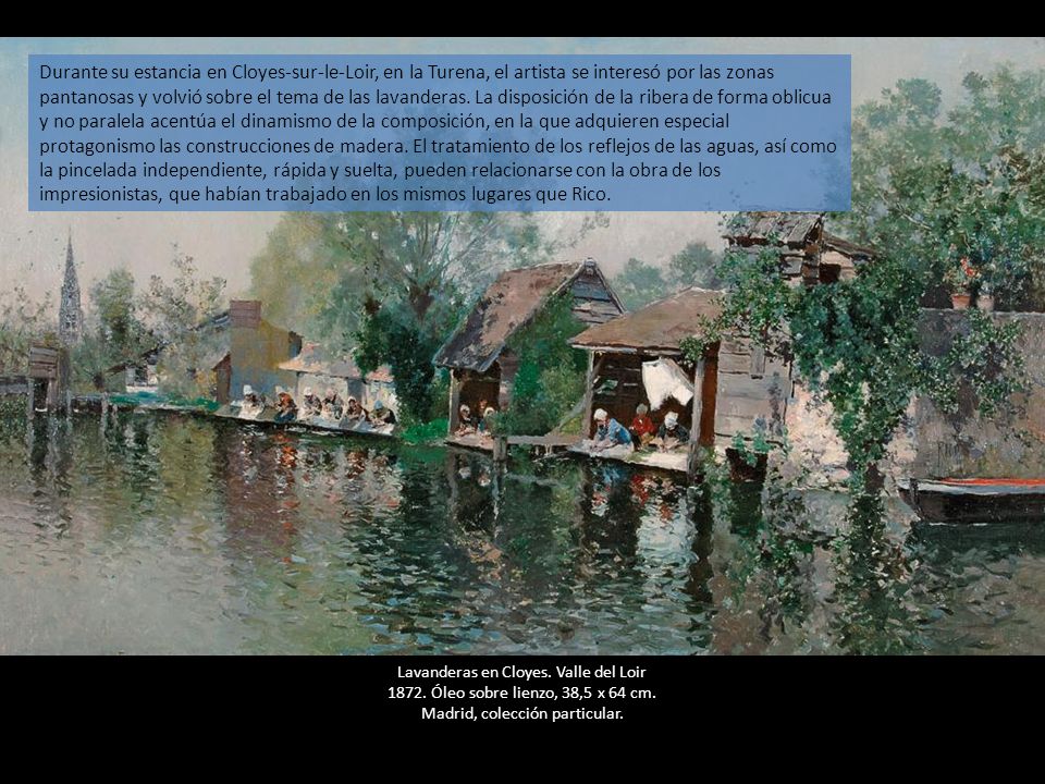 Durante su estancia en Cloyes-sur-le-Loir, en la Turena, el artista se interesó por las zonas pantanosas y volvió sobre el tema de las lavanderas. La disposición de la ribera de forma oblicua y no paralela acentúa el dinamismo de la composición, en la que adquieren especial protagonismo las construcciones de madera. El tratamiento de los reflejos de las aguas, así como la pincelada independiente, rápida y suelta, pueden relacionarse con la obra de los impresionistas, que habían trabajado en los mismos lugares que Rico.