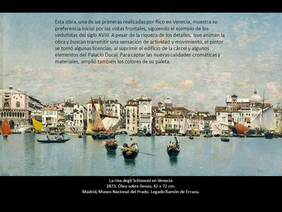 Esta obra, una de las primeras realizadas por Rico en Venecia, muestra su preferencia inicial por las vistas frontales, siguiendo el ejemplo de los vedutistas del siglo XVIII. A pesar de la riqueza de los detalles, que animan la obra y buscan transmitir una sensación de actividad y movimiento, el pintor se tomó algunas licencias, al suprimir el edificio de la cárcel y algunos elementos del Palacio Ducal. Para captar las nuevas calidades cromáticas y materiales, amplió también los colores de su paleta.