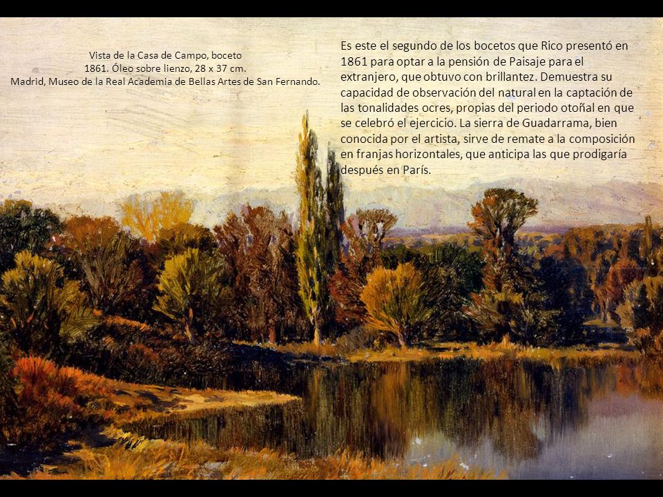Es este el segundo de los bocetos que Rico presentó en 1861 para optar a la pensión de Paisaje para el extranjero, que obtuvo con brillantez. Demuestra su capacidad de observación del natural en la captación de las tonalidades ocres, propias del periodo otoñal en que se celebró el ejercicio. La sierra de Guadarrama, bien conocida por el artista, sirve de remate a la composición en franjas horizontales, que anticipa las que prodigaría después en París.