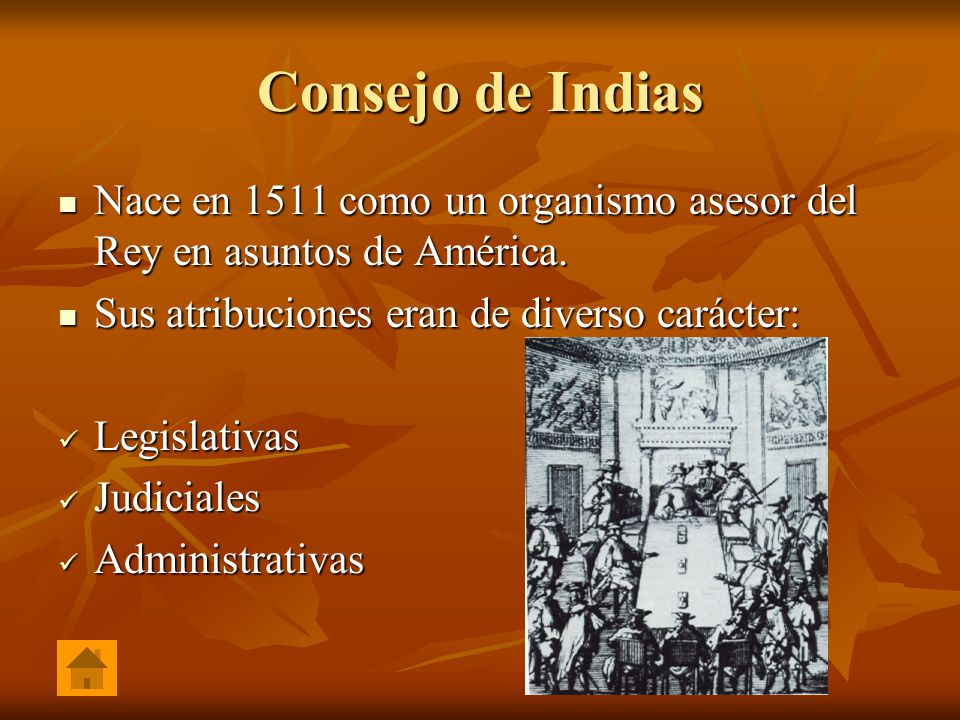 Consejo de Indias Nace en 1511 como un organismo asesor del Rey en asuntos de América. Sus atribuciones eran de diverso carácter:
