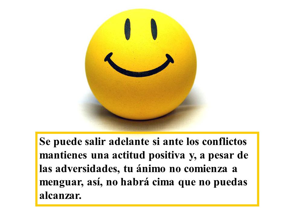 Se puede salir adelante si ante los conflictos mantienes una actitud positiva y, a pesar de las adversidades, tu ánimo no comienza a menguar, así, no habrá cima que no puedas alcanzar.