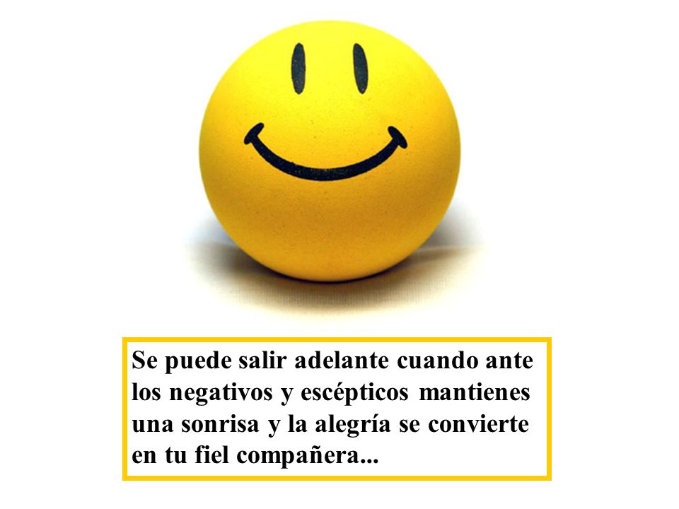 Se puede salir adelante cuando ante los negativos y escépticos mantienes una sonrisa y la alegría se convierte en tu fiel compañera...