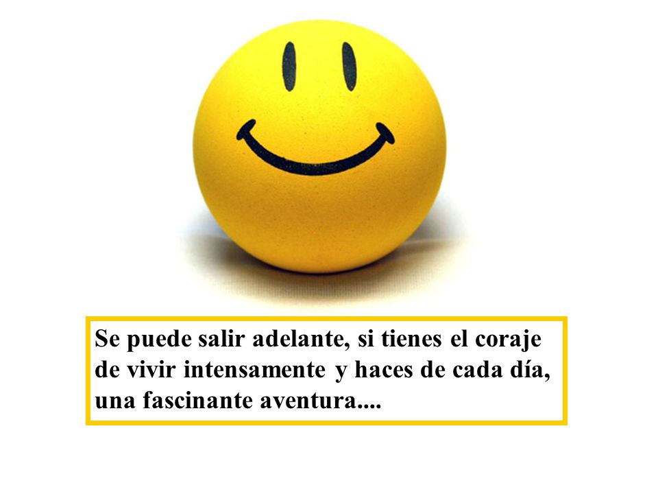 Se puede salir adelante, si tienes el coraje de vivir intensamente y haces de cada día, una fascinante aventura....