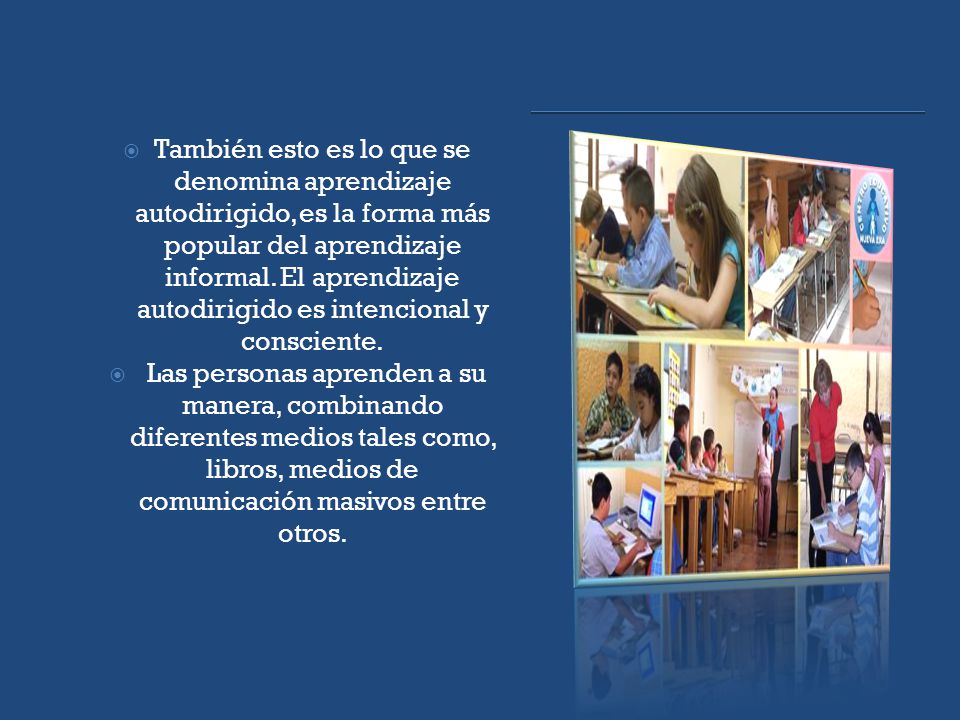 También esto es lo que se denomina aprendizaje autodirigido, es la forma más popular del aprendizaje informal. El aprendizaje autodirigido es intencional y consciente.