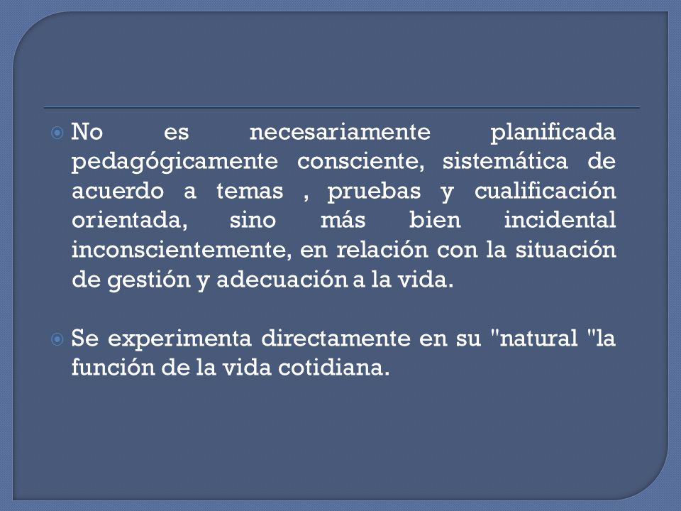 No es necesariamente planificada pedagógicamente consciente, sistemática de acuerdo a temas , pruebas y cualificación orientada, sino más bien incidental inconscientemente, en relación con la situación de gestión y adecuación a la vida.