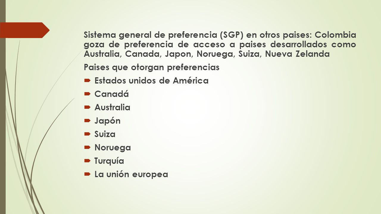 Sistema general de preferencia (SGP) en otros paises: Colombia goza de preferencia de acceso a paises desarrollados como Australia, Canada, Japon, Noruega, Suiza, Nueva Zelanda