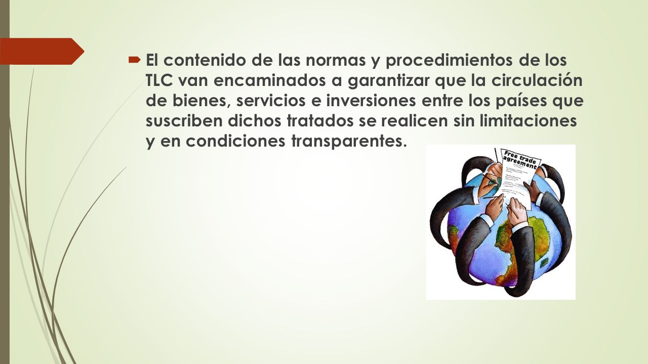 El contenido de las normas y procedimientos de los TLC van encaminados a garantizar que la circulación de bienes, servicios e inversiones entre los países que suscriben dichos tratados se realicen sin limitaciones y en condiciones transparentes.