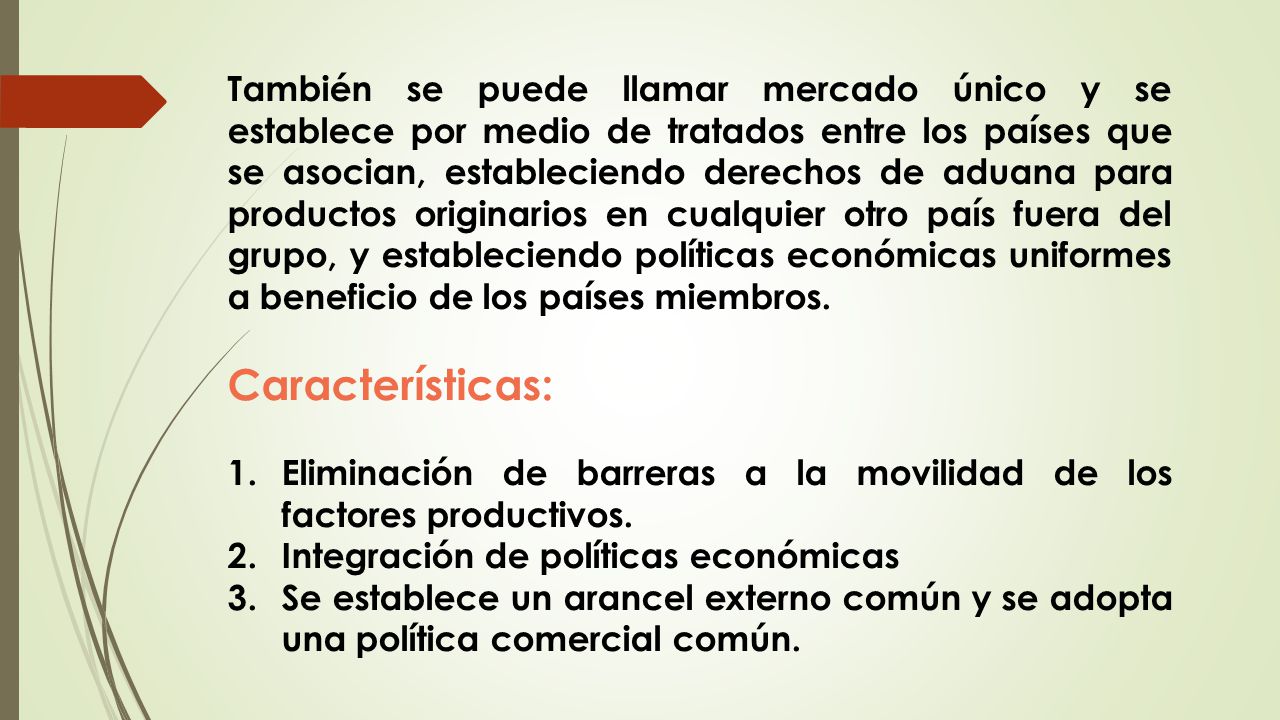 También se puede llamar mercado único y se establece por medio de tratados entre los países que se asocian, estableciendo derechos de aduana para productos originarios en cualquier otro país fuera del grupo, y estableciendo políticas económicas uniformes a beneficio de los países miembros.