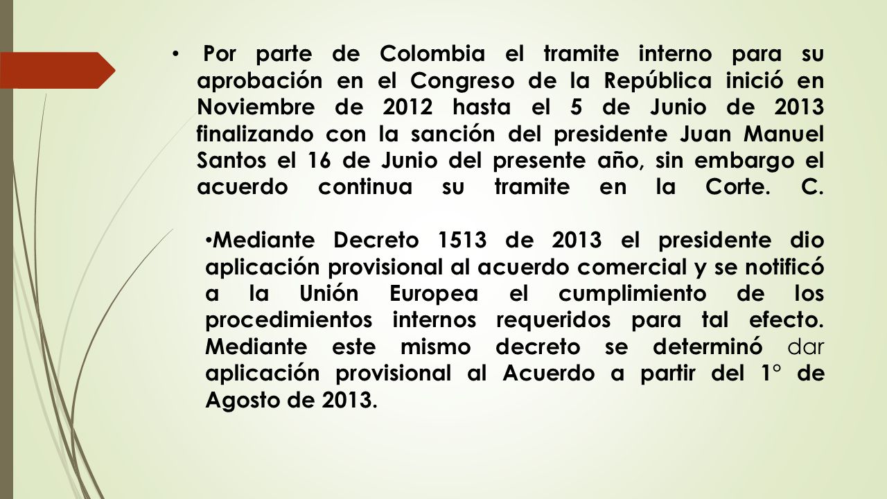 Por parte de Colombia el tramite interno para su aprobación en el Congreso de la República inició en Noviembre de 2012 hasta el 5 de Junio de 2013 finalizando con la sanción del presidente Juan Manuel Santos el 16 de Junio del presente año, sin embargo el acuerdo continua su tramite en la Corte. C.