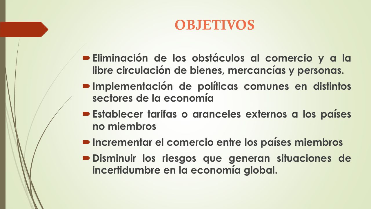 OBJETIVOS Eliminación de los obstáculos al comercio y a la libre circulación de bienes, mercancías y personas.