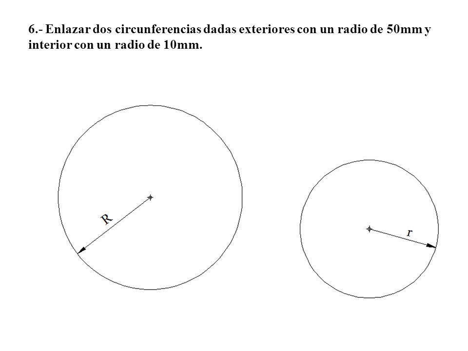 6.- Enlazar dos circunferencias dadas exteriores con un radio de 50mm y interior con un radio de 10mm.