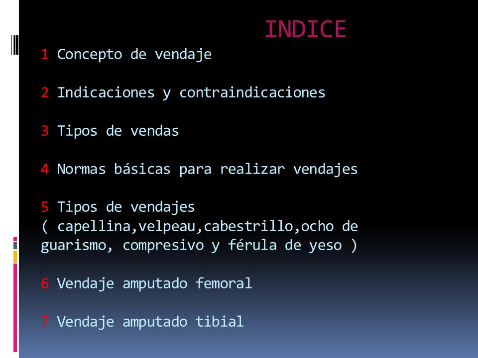 INDICE 1 Concepto de vendaje 2 Indicaciones y contraindicaciones 3 Tipos de vendas 4 Normas básicas para realizar vendajes 5 Tipos de vendajes ( capellina,velpeau,cabestrillo,ocho de guarismo, compresivo y férula de yeso ) 6 Vendaje amputado femoral 7 Vendaje amputado tibial