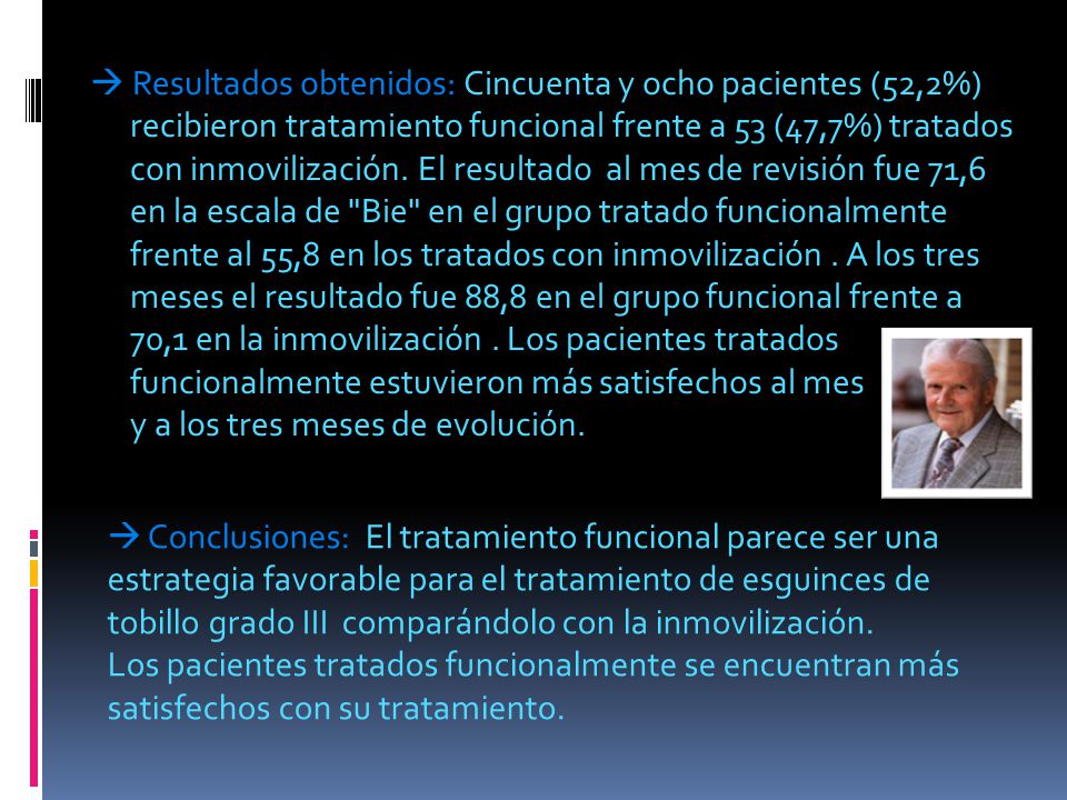  Resultados obtenidos: Cincuenta y ocho pacientes (52,2%) recibieron tratamiento funcional frente a 53 (47,7%) tratados con inmovilización. El resultado al mes de revisión fue 71,6 en la escala de Bie en el grupo tratado funcionalmente frente al 55,8 en los tratados con inmovilización . A los tres meses el resultado fue 88,8 en el grupo funcional frente a 70,1 en la inmovilización . Los pacientes tratados funcionalmente estuvieron más satisfechos al mes y a los tres meses de evolución.