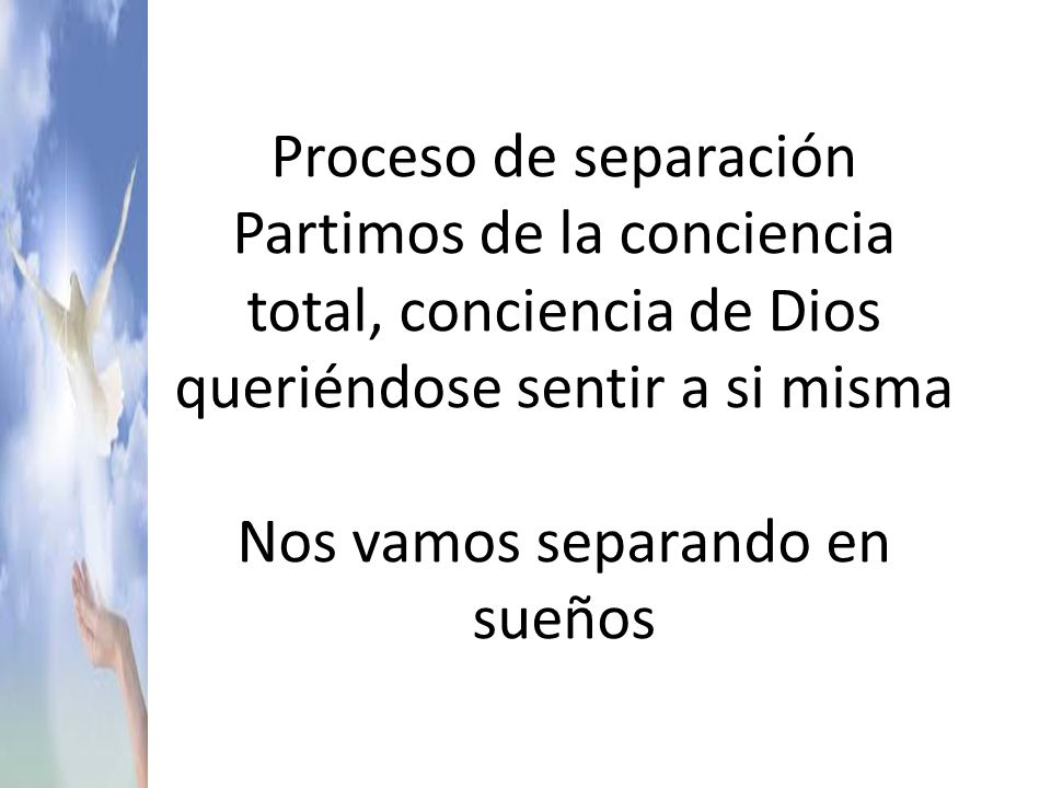Proceso de separación Partimos de la conciencia total, conciencia de Dios queriéndose sentir a si misma Nos vamos separando en sueños