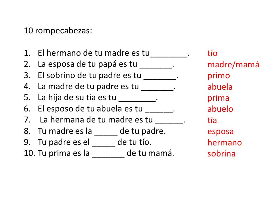 10 rompecabezas: El hermano de tu madre es tu________. La esposa de tu papá es tu _______. El sobrino de tu padre es tu _______.