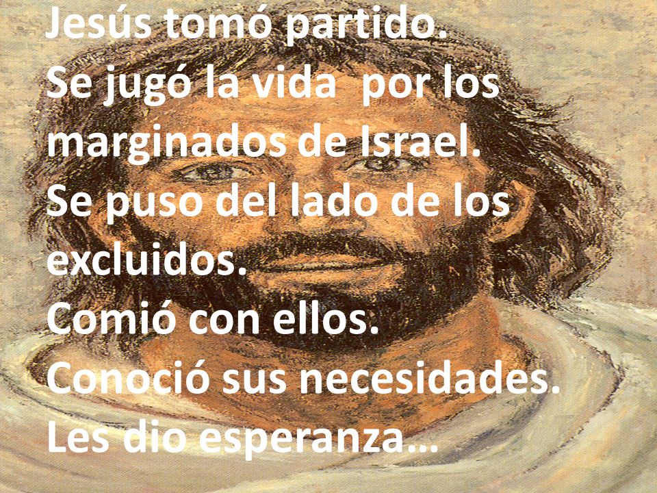 Jesús tomó partido. Se jugó la vida por los marginados de Israel. Se puso del lado de los excluidos.