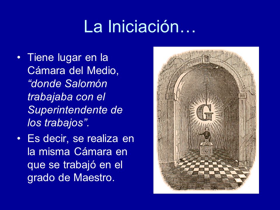 La Iniciación… Tiene lugar en la Cámara del Medio, donde Salomón trabajaba con el Superintendente de los trabajos .