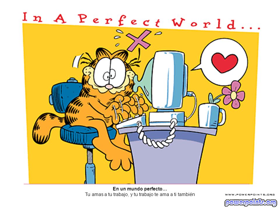 En un mundo perfecto… Tu amas a tu trabajo, y tu trabajo te ama a ti también