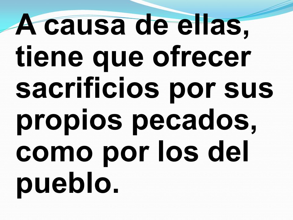 A causa de ellas, tiene que ofrecer sacrificios por sus propios pecados, como por los del pueblo.