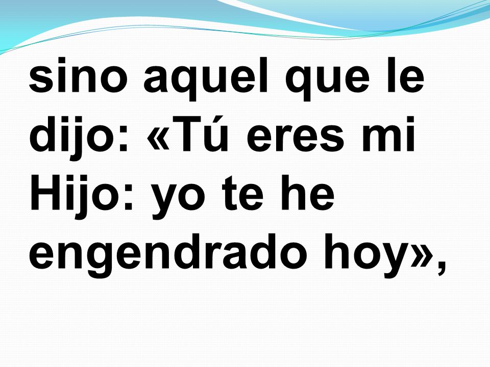 sino aquel que le dijo: «Tú eres mi Hijo: yo te he engendrado hoy»,