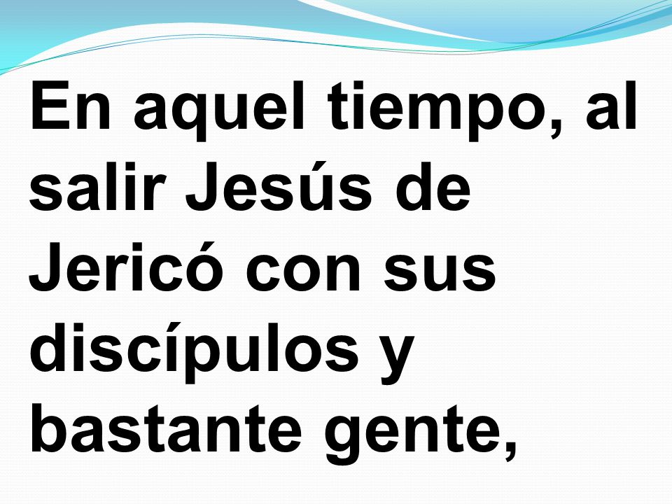 En aquel tiempo, al salir Jesús de Jericó con sus discípulos y bastante gente,
