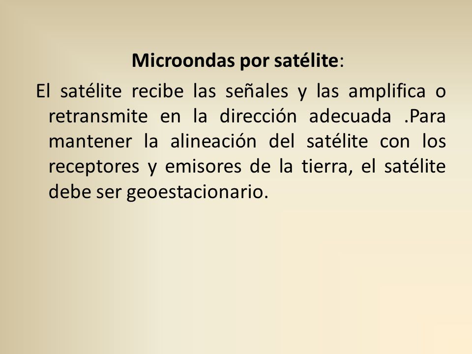 Microondas por satélite: El satélite recibe las señales y las amplifica o retransmite en la dirección adecuada .Para mantener la alineación del satélite con los receptores y emisores de la tierra, el satélite debe ser geoestacionario.