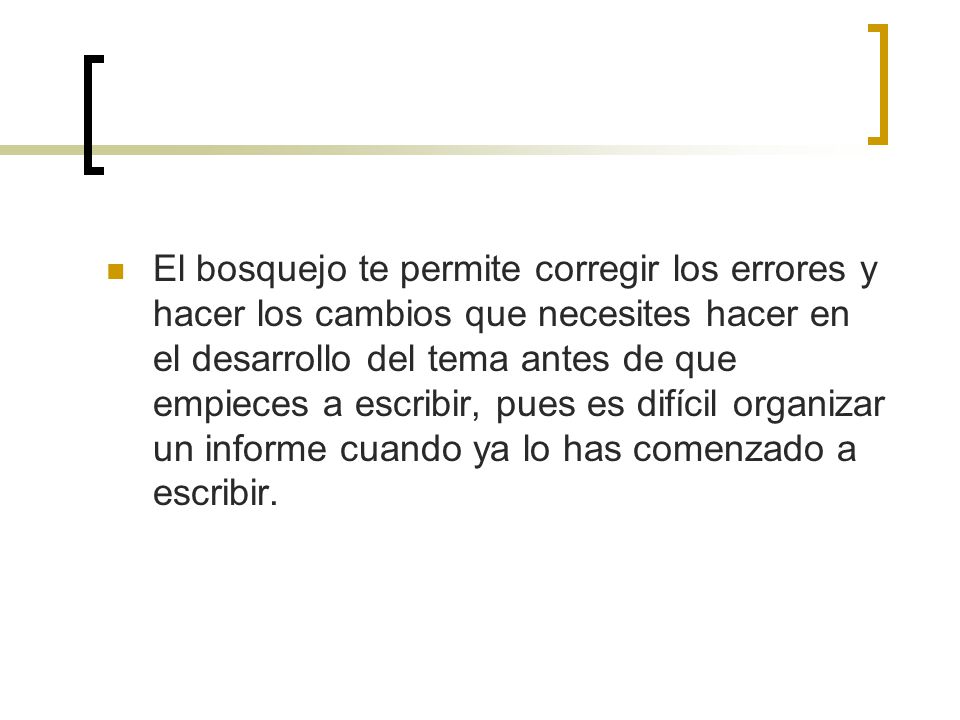 El bosquejo te permite corregir los errores y hacer los cambios que necesites hacer en el desarrollo del tema antes de que empieces a escribir, pues es difícil organizar un informe cuando ya lo has comenzado a escribir.