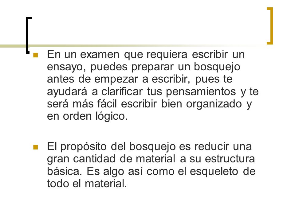 En un examen que requiera escribir un ensayo, puedes preparar un bosquejo antes de empezar a escribir, pues te ayudará a clarificar tus pensamientos y te será más fácil escribir bien organizado y en orden lógico.