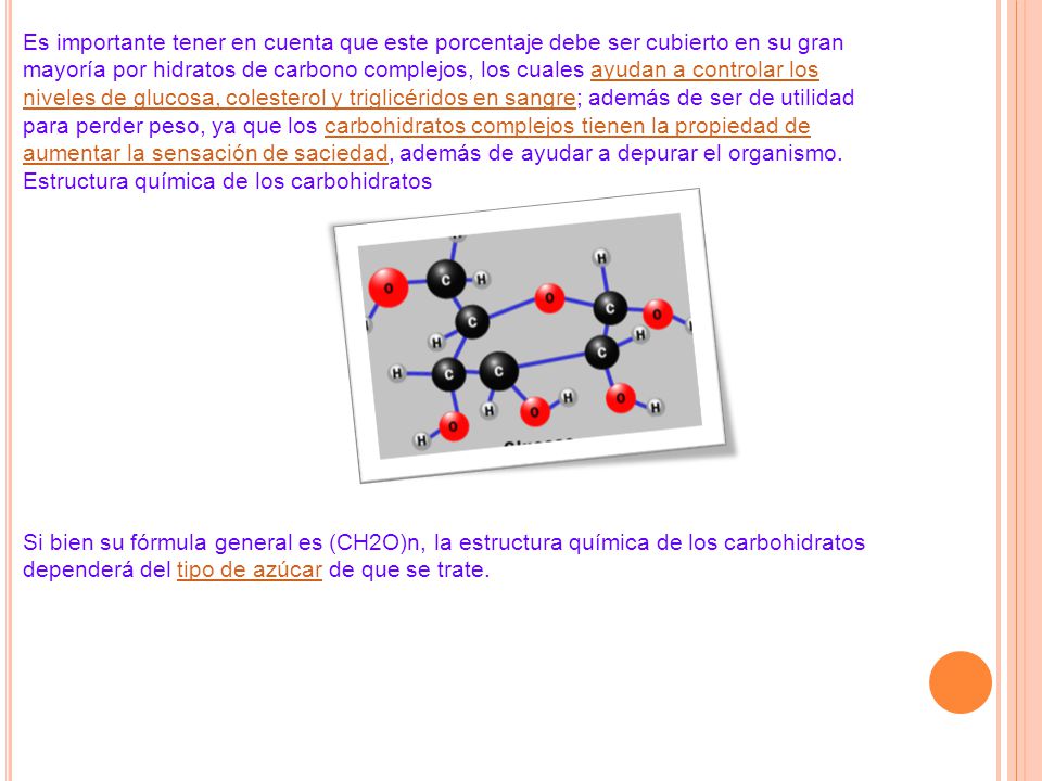 Es importante tener en cuenta que este porcentaje debe ser cubierto en su gran mayoría por hidratos de carbono complejos, los cuales ayudan a controlar los niveles de glucosa, colesterol y triglicéridos en sangre; además de ser de utilidad para perder peso, ya que los carbohidratos complejos tienen la propiedad de aumentar la sensación de saciedad, además de ayudar a depurar el organismo.