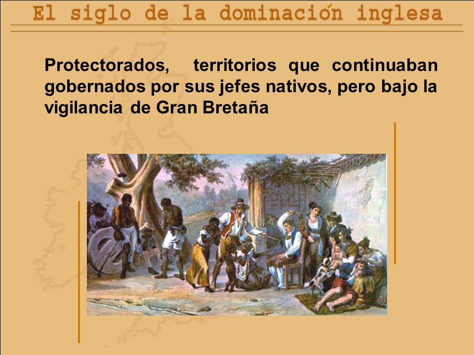 Protectorados, territorios que continuaban gobernados por sus jefes nativos, pero bajo la vigilancia de Gran Bretaña
