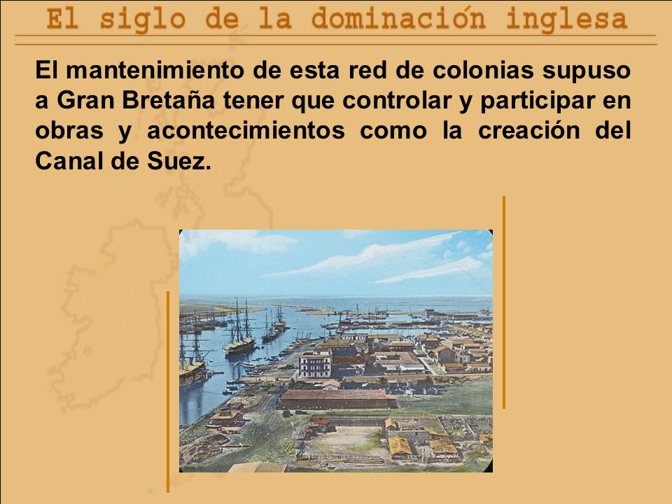 El mantenimiento de esta red de colonias supuso a Gran Bretaña tener que controlar y participar en obras y acontecimientos como la creación del Canal de Suez.