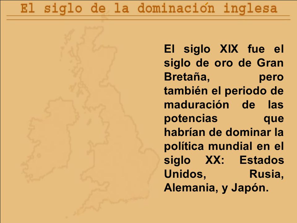 El siglo XIX fue el siglo de oro de Gran Bretaña, pero también el periodo de maduración de las potencias que habrían de dominar la política mundial en el siglo XX: Estados Unidos, Rusia, Alemania, y Japón.
