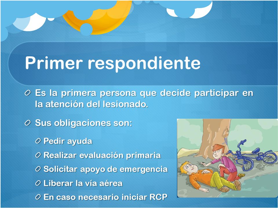 Primer respondiente Es la primera persona que decide participar en la atención del lesionado. Sus obligaciones son: