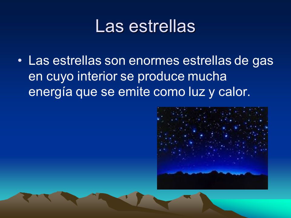 Las estrellas Las estrellas son enormes estrellas de gas en cuyo interior se produce mucha energía que se emite como luz y calor.