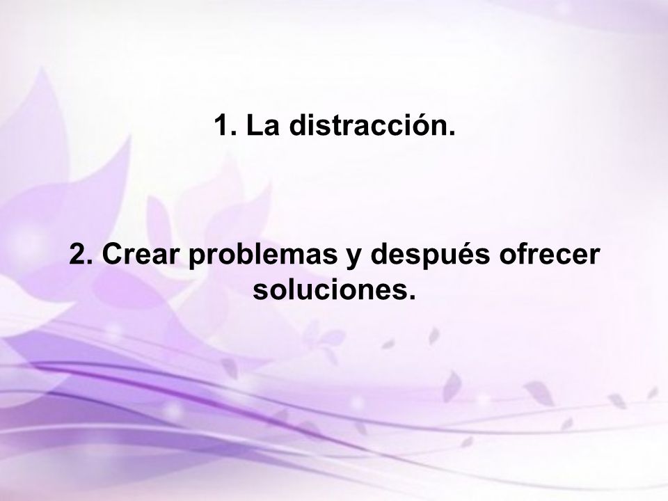 1. La distracción. 2. Crear problemas y después ofrecer soluciones.