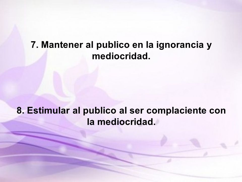 7. Mantener al publico en la ignorancia y mediocridad. 8