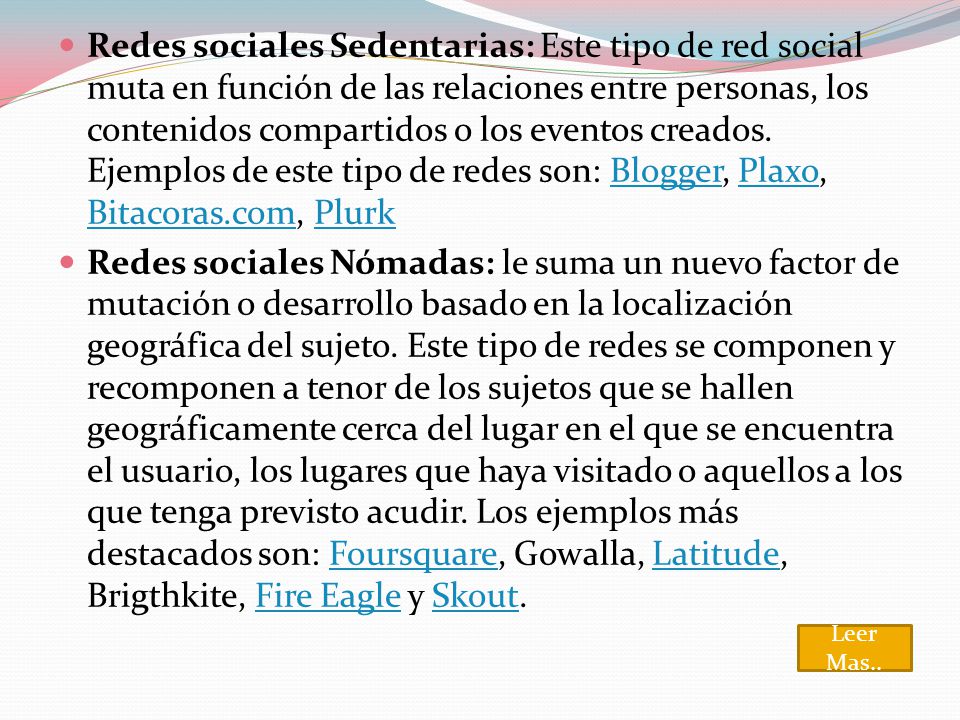 Redes sociales Sedentarias: Este tipo de red social muta en función de las relaciones entre personas, los contenidos compartidos o los eventos creados. Ejemplos de este tipo de redes son: Blogger, Plaxo, Bitacoras.com, Plurk