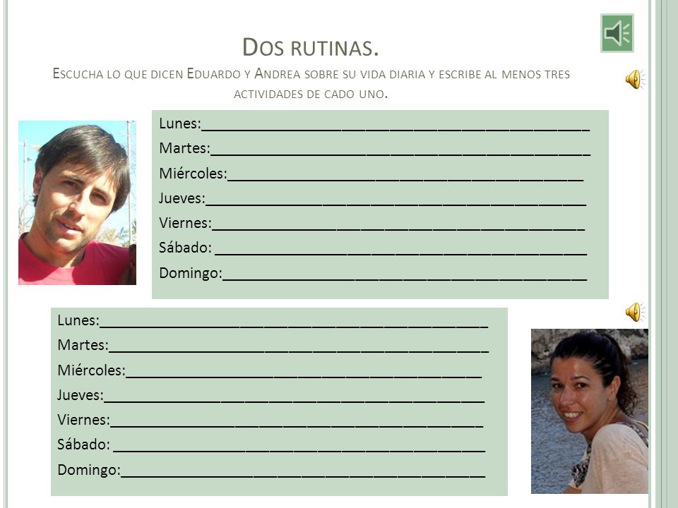 Dos rutinas. Escucha lo que dicen Eduardo y Andrea sobre su vida diaria y escribe al menos tres actividades de cado uno.